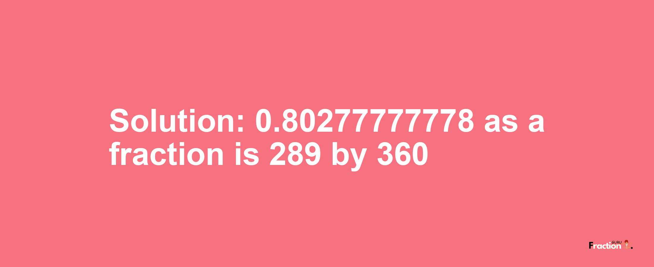 Solution:0.80277777778 as a fraction is 289/360